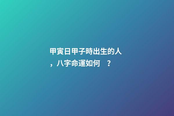 甲寅日甲子時出生的人，八字命運如何？